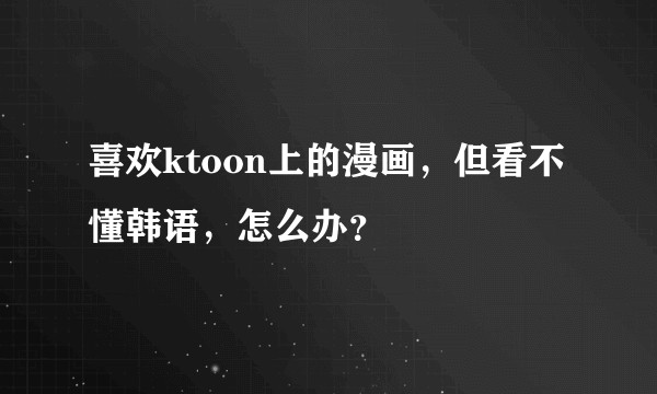 喜欢ktoon上的漫画，但看不懂韩语，怎么办？