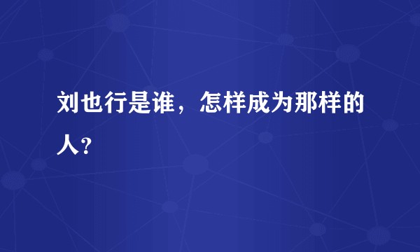 刘也行是谁，怎样成为那样的人？