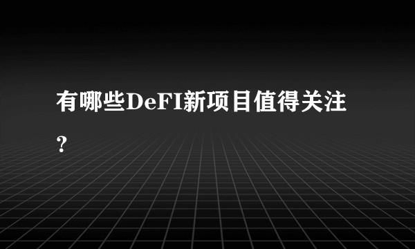 有哪些DeFI新项目值得关注？