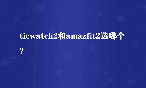 ticwatch2和amazfit2选哪个？