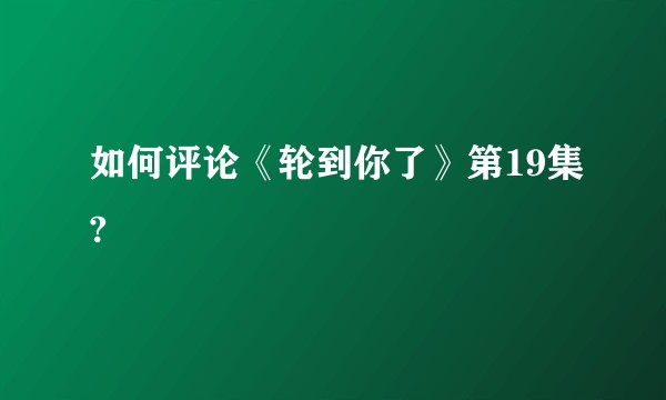 如何评论《轮到你了》第19集?