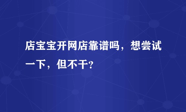 店宝宝开网店靠谱吗，想尝试一下，但不干？