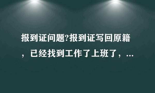 报到证问题?报到证写回原籍,已经找到工作了上班了,报到证要怎么处理,是要去哪里报道?