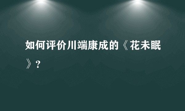 如何评价川端康成的《花未眠》？
