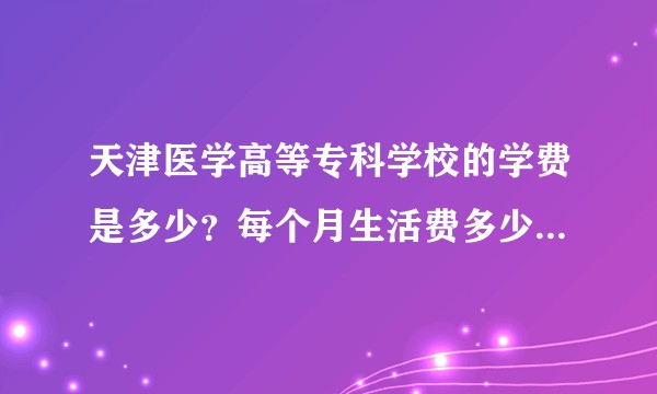 天津医学高等专科学校的学费是多少？每个月生活费多少钱够花？