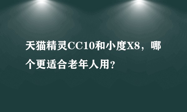 天猫精灵CC10和小度X8，哪个更适合老年人用？