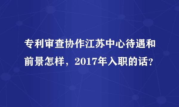 专利审查协作江苏中心待遇和前景怎样，2017年入职的话？