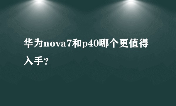 华为nova7和p40哪个更值得入手？