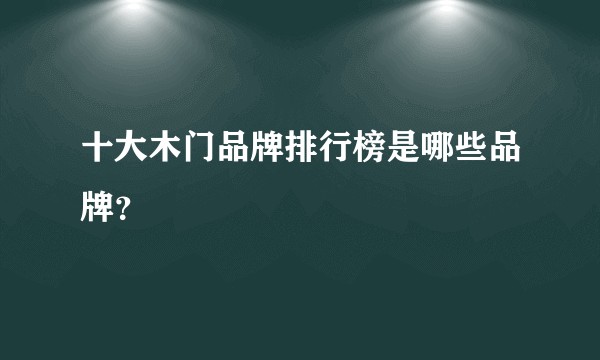 十大木门品牌排行榜是哪些品牌？