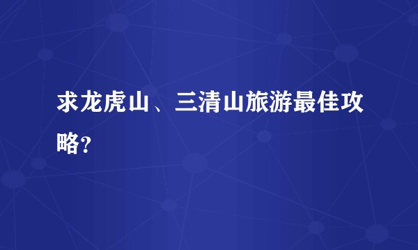 求龙虎山、三清山旅游最佳攻略？