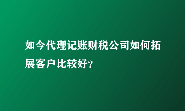 如今代理记账财税公司如何拓展客户比较好？