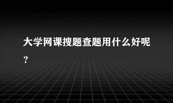 大学网课搜题查题用什么好呢？