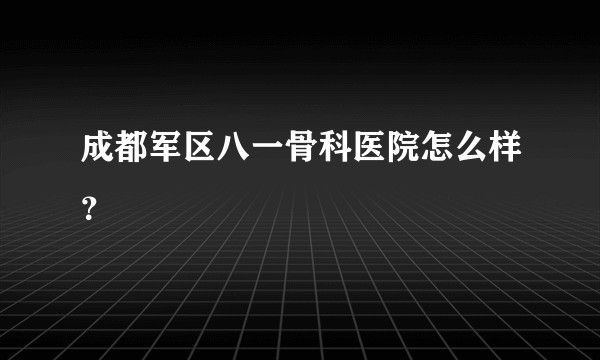 成都军区八一骨科医院怎么样？