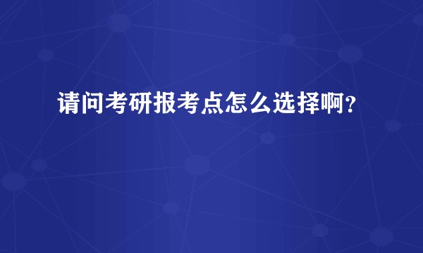 请问考研报考点怎么选择啊?