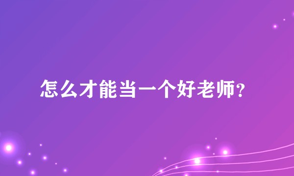 怎么才能当一个好老师？