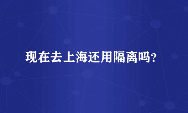 现在去上海还用隔离吗？