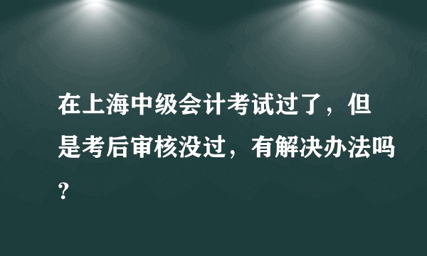 在上海中级会计考试过了,但是考后审核没过,有解决办法吗?