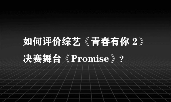 如何评价综艺《青春有你 2》决赛舞台《Promise》？
