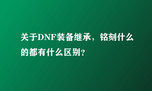 关于DNF装备继承,铭刻什么的都有什么区别?