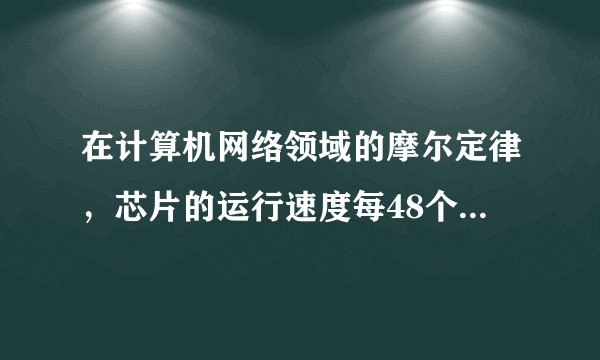 在计算机网络领域的摩尔定律，芯片的运行速度每48个月翻一番是否正确？