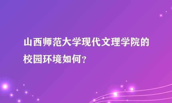 山西师范大学现代文理学院的校园环境如何？