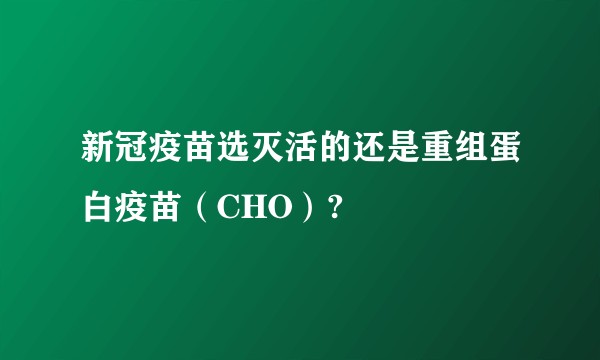 新冠疫苗选灭活的还是重组蛋白疫苗(CHO)?