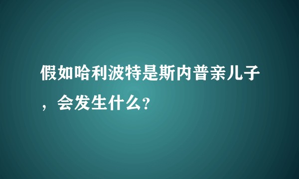 假如哈利波特是斯内普亲儿子，会发生什么？