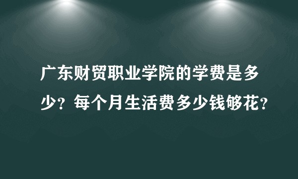 广东财贸职业学院的学费是多少？每个月生活费多少钱够花？
