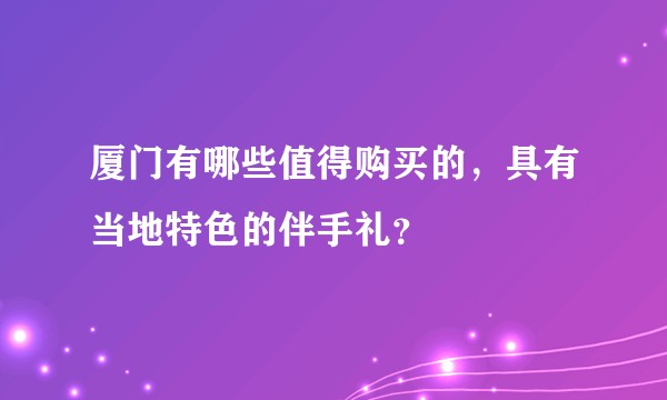 厦门有哪些值得购买的,具有当地特色的伴手礼?