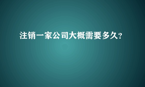 注销一家公司大概需要多久？