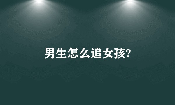 男生怎么追女孩?
