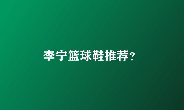 李宁篮球鞋推荐？