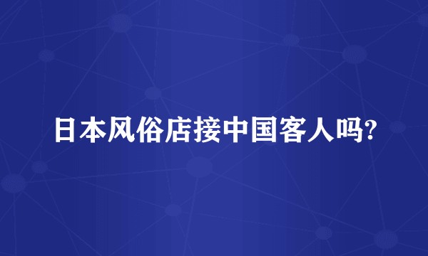 日本风俗店接中国客人吗?