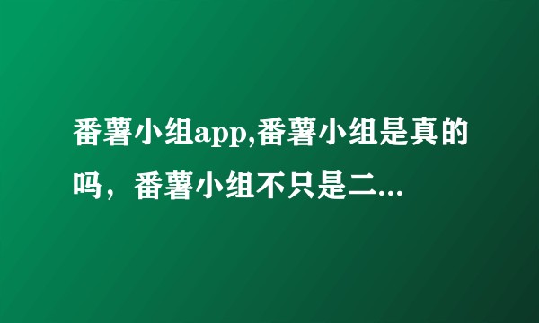 番薯小组app,番薯小组是真的吗，番薯小组不只是二次元吧？