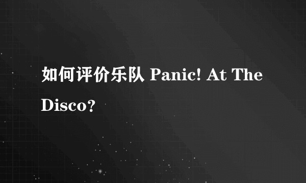 如何评价乐队 Panic! At The Disco？