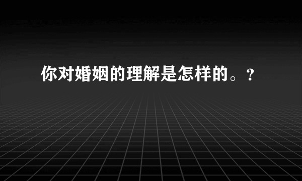 你对婚姻的理解是怎样的。？