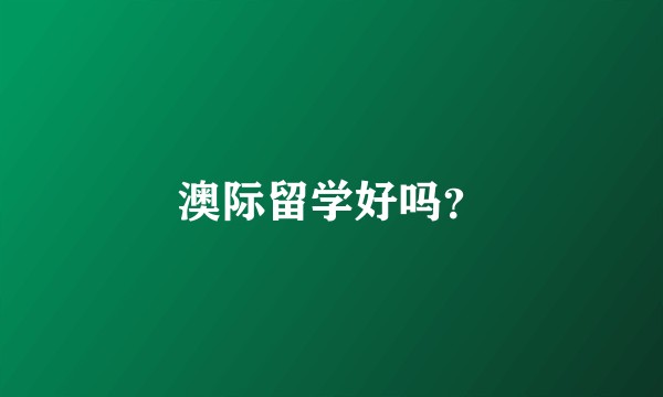 澳际留学好吗？