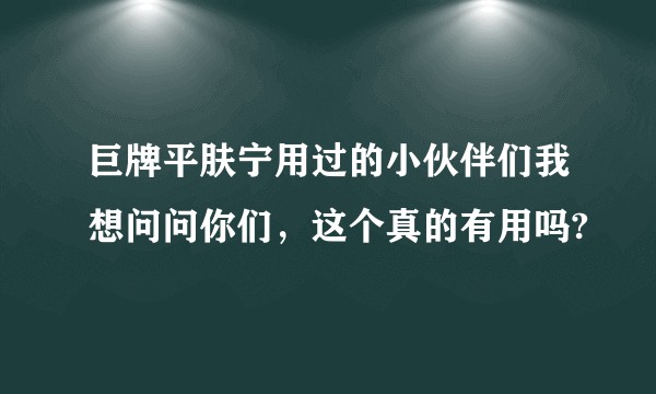 巨牌平肤宁用过的小伙伴们我想问问你们，这个真的有用吗?