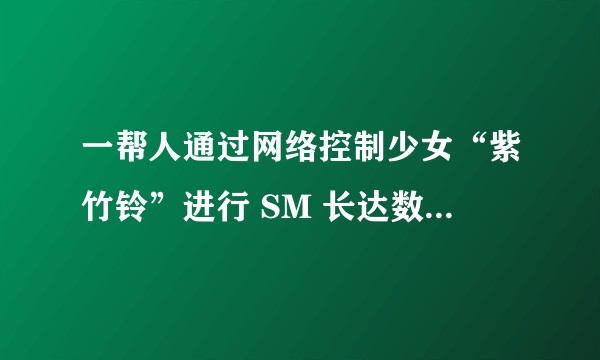 一帮人通过网络控制少女“紫竹铃”进行 SM 长达数年之久，目前网络流出大量图片，但是事情的真实性需要考证，如何看待这件事？