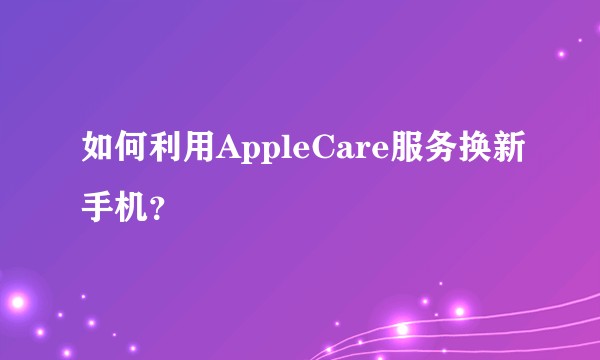 如何利用AppleCare服务换新手机?