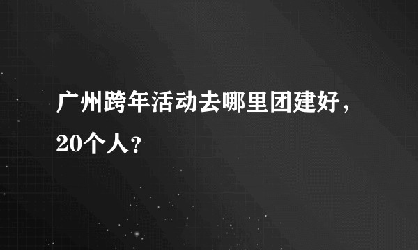 广州跨年活动去哪里团建好，20个人？
