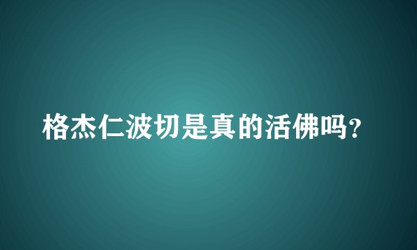 格杰仁波切是真的活佛吗？