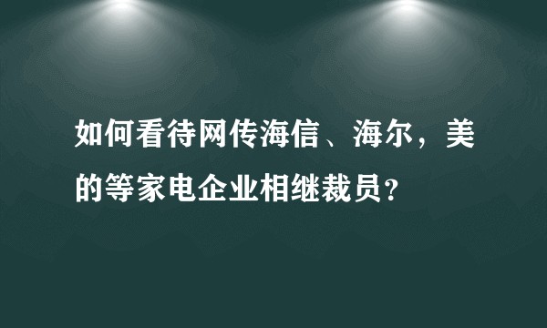 如何看待网传海信、海尔，美的等家电企业相继裁员？