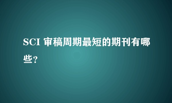 SCI 审稿周期最短的期刊有哪些?