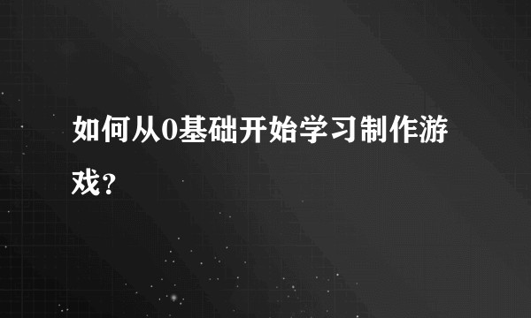 如何从0基础开始学习制作游戏？