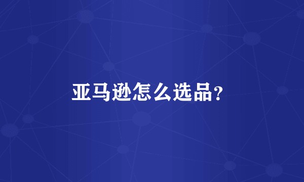 亚马逊怎么选品？