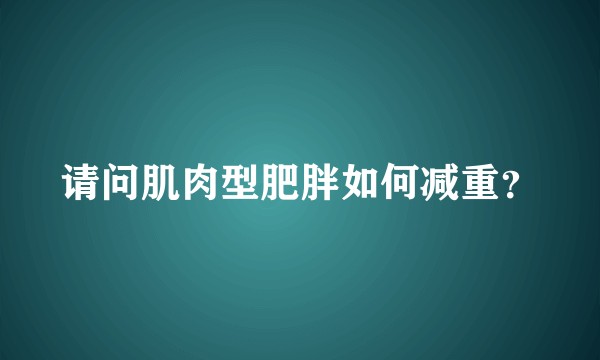 请问肌肉型肥胖如何减重？