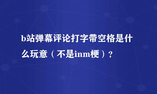b站弹幕评论打字带空格是什么玩意（不是inm梗）？
