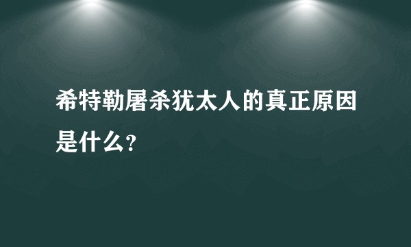 希特勒屠杀犹太人的真正原因是什么？