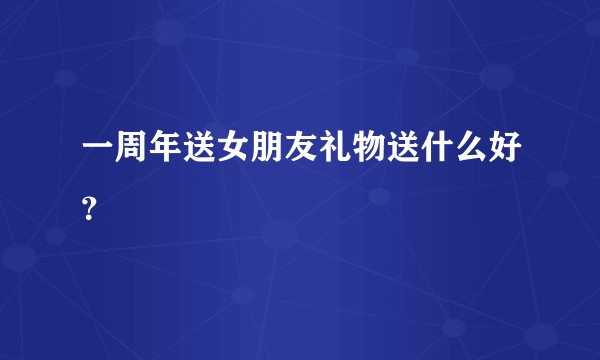一周年送女朋友礼物送什么好？